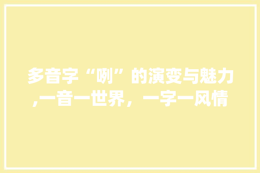 多音字“咧”的演变与魅力,一音一世界，一字一风情_咧的多音字组词组词