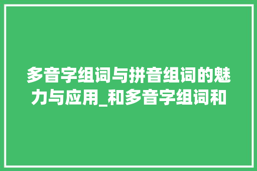 多音字组词与拼音组词的魅力与应用_和多音字组词和拼音组词