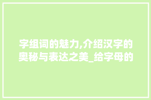 字组词的魅力,介绍汉字的奥秘与表达之美_给字母的字组词