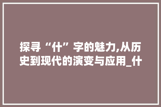 探寻“什”字的魅力,从历史到现代的演变与应用_什字的什字组词