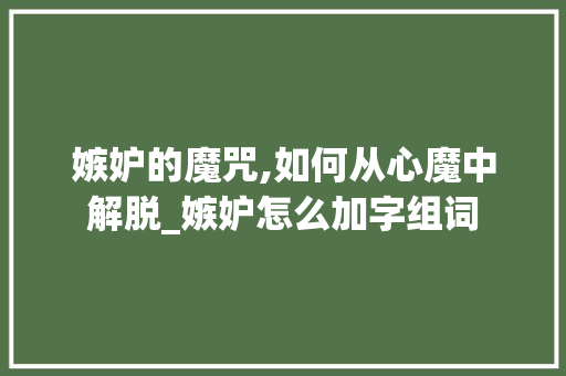 嫉妒的魔咒,如何从心魔中解脱_嫉妒怎么加字组词