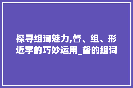 探寻组词魅力,督、组、形近字的巧妙运用_督的组词和形近字组词