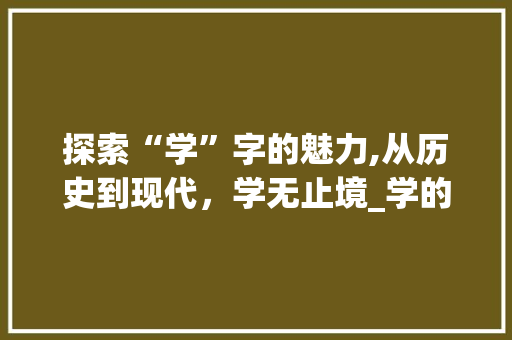 探索“学”字的魅力,从历史到现代，学无止境_学的学字组词