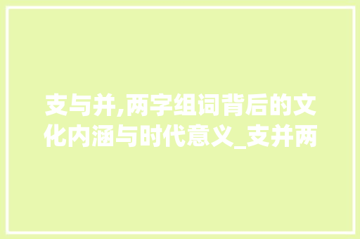 支与并,两字组词背后的文化内涵与时代意义_支并两字组词