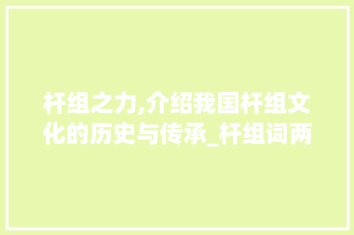 杆组之力,介绍我国杆组文化的历史与传承_杆组词两个字组词
