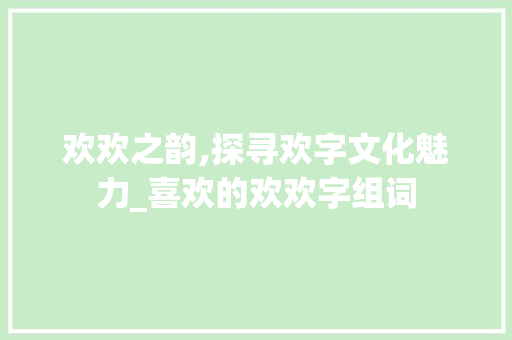 欢欢之韵,探寻欢字文化魅力_喜欢的欢欢字组词