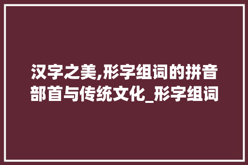 汉字之美,形字组词的拼音部首与传统文化_形字组词拼音部首