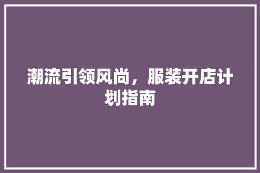 潮流引领风尚，服装开店计划指南