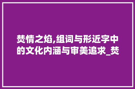 焚情之焰,组词与形近字中的文化内涵与审美追求_焚的组词和形近字组词