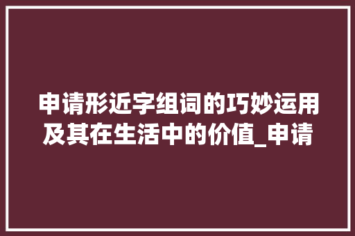 申请形近字组词的巧妙运用及其在生活中的价值_申请形近字组词