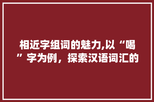 相近字组词的魅力,以“喝”字为例，探索汉语词汇的丰富内涵_喝的相近字组词