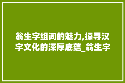 翁生字组词的魅力,探寻汉字文化的深厚底蕴_翁生字组词和拼音