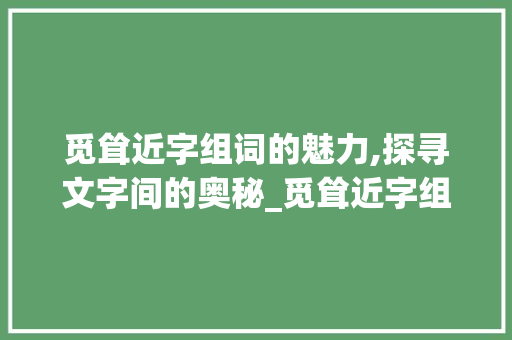觅耸近字组词的魅力,探寻文字间的奥秘_觅耸近字组词