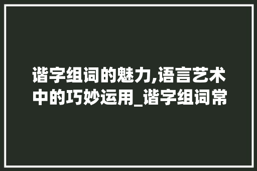 谐字组词的魅力,语言艺术中的巧妙运用_谐字组词常见吗