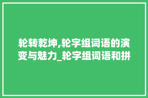 轮转乾坤,轮字组词语的演变与魅力_轮字组词语和拼音
