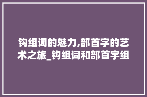 钩组词的魅力,部首字的艺术之旅_钩组词和部首字组词语