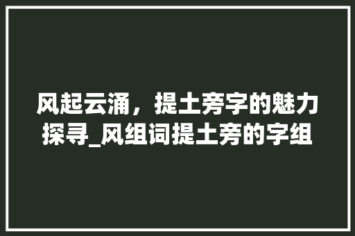 风起云涌，提土旁字的魅力探寻_风组词提土旁的字组词