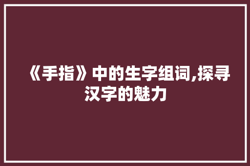 《手指》中的生字组词,探寻汉字的魅力
