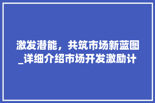 激发潜能，共筑市场新蓝图_详细介绍市场开发激励计划