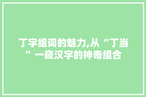 丁字组词的魅力,从“丁当”一窥汉字的神奇组合