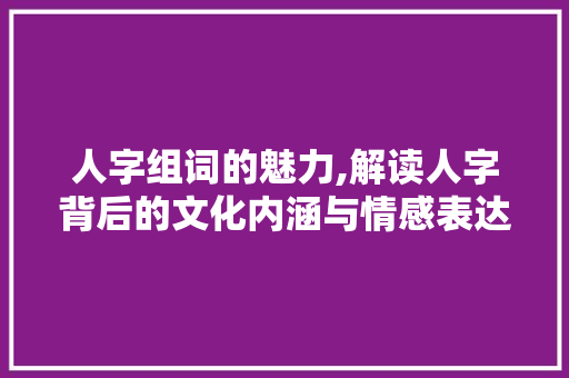 人字组词的魅力,解读人字背后的文化内涵与情感表达