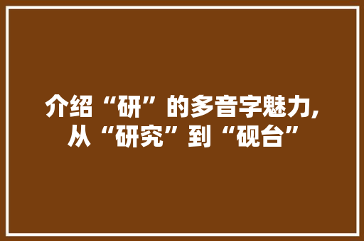介绍“研”的多音字魅力,从“研究”到“砚台” 诗词鉴赏