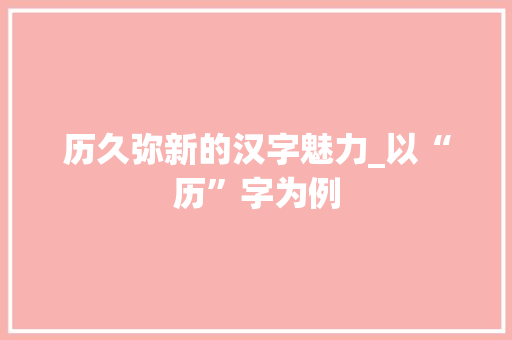 历久弥新的汉字魅力_以“历”字为例