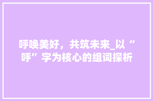呼唤美好，共筑未来_以“呼”字为核心的组词探析