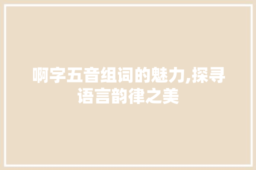 啊字五音组词的魅力,探寻语言韵律之美
