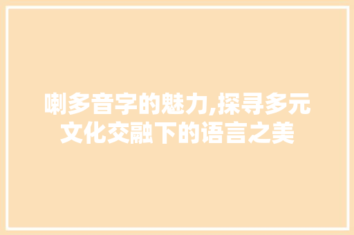 喇多音字的魅力,探寻多元文化交融下的语言之美