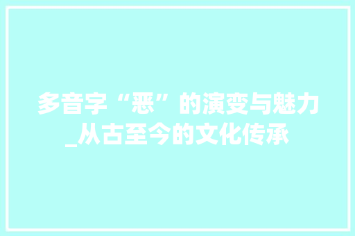 多音字“恶”的演变与魅力_从古至今的文化传承