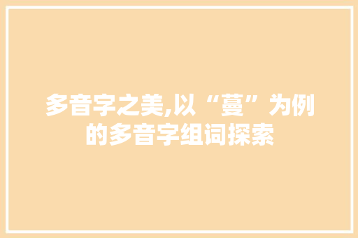 多音字之美,以“蔓”为例的多音字组词探索
