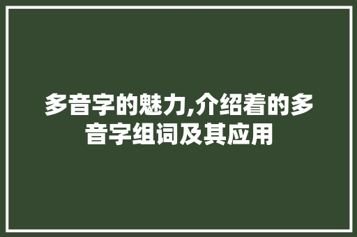 多音字的魅力,介绍着的多音字组词及其应用