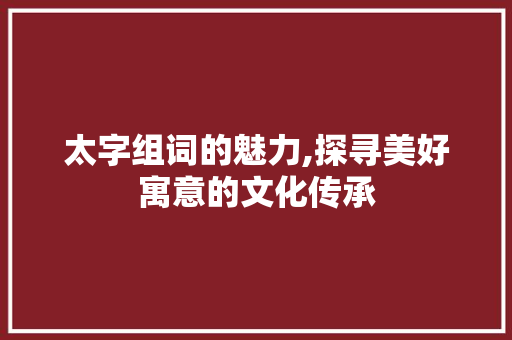 太字组词的魅力,探寻美好寓意的文化传承