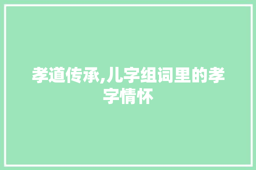 孝道传承,儿字组词里的孝字情怀