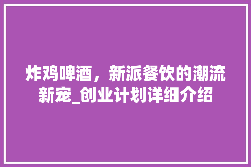 炸鸡啤酒，新派餐饮的潮流新宠_创业计划详细介绍