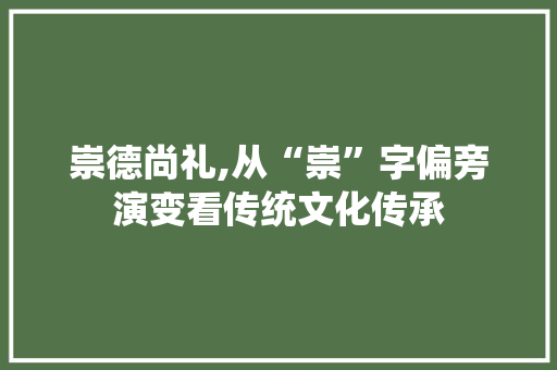 崇德尚礼,从“崇”字偏旁演变看传统文化传承