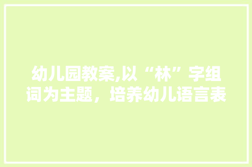 幼儿园教案,以“林”字组词为主题，培养幼儿语言表达能力的探索与方法