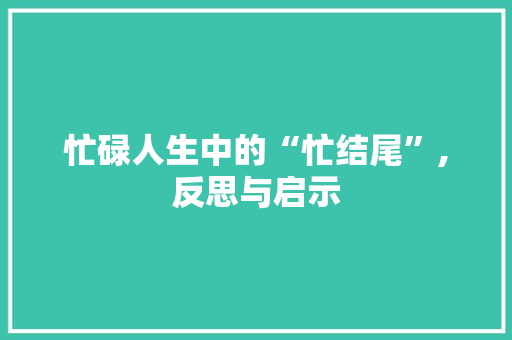 忙碌人生中的“忙结尾”,反思与启示