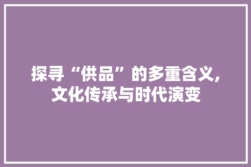 探寻“供品”的多重含义,文化传承与时代演变