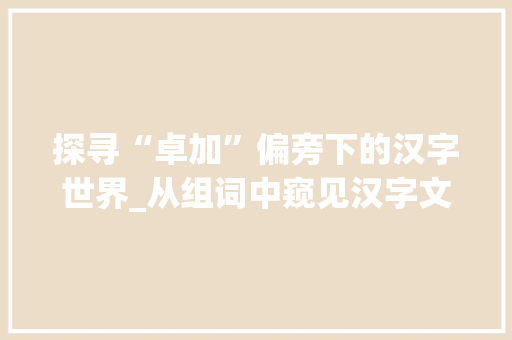 探寻“卓加”偏旁下的汉字世界_从组词中窥见汉字文化底蕴