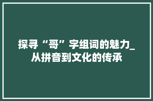 探寻“哥”字组词的魅力_从拼音到文化的传承