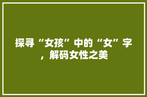 探寻“女孩”中的“女”字，解码女性之美