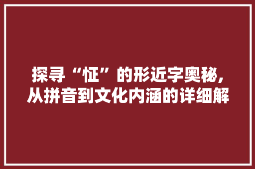探寻“怔”的形近字奥秘,从拼音到文化内涵的详细解读