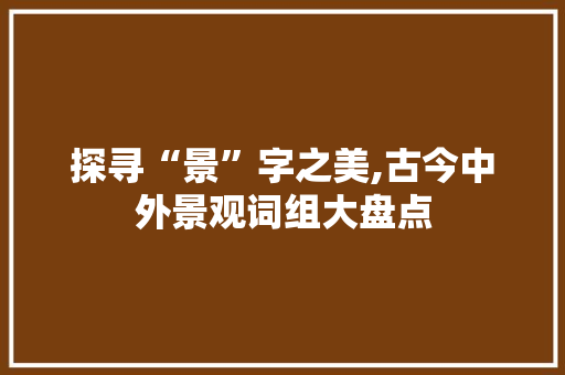 探寻“景”字之美,古今中外景观词组大盘点