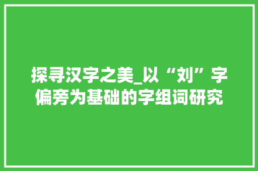 探寻汉字之美_以“刘”字偏旁为基础的字组词研究