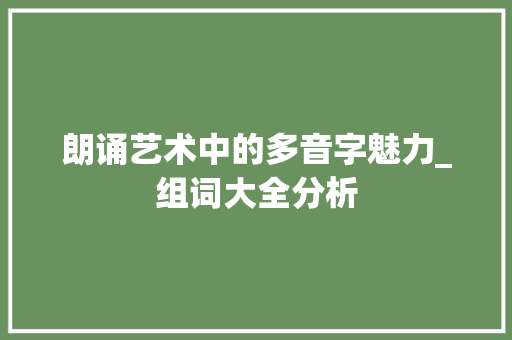 朗诵艺术中的多音字魅力_组词大全分析