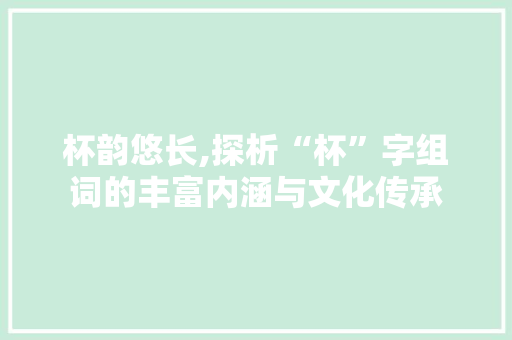 杯韵悠长,探析“杯”字组词的丰富内涵与文化传承