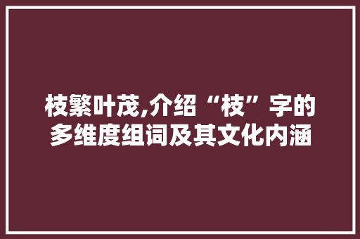 枝繁叶茂,介绍“枝”字的多维度组词及其文化内涵