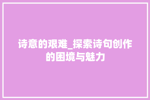 诗意的艰难_探索诗句创作的困境与魅力